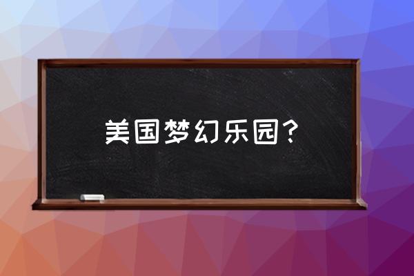 上海美国梦幻乐园的真相 美国梦幻乐园？