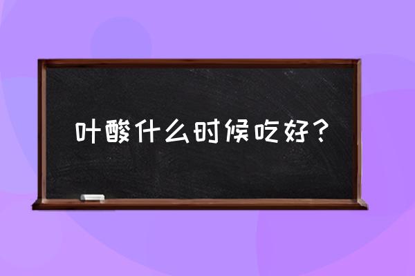 叶酸每天什么时候吃最好 叶酸什么时候吃好？