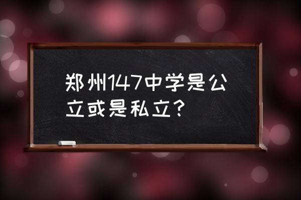 郑州市第一四七中学 郑州147中学是公立或是私立？