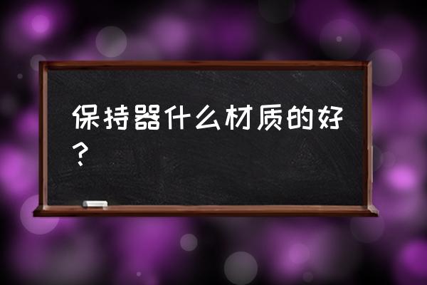 牙套保持器类型 保持器什么材质的好？