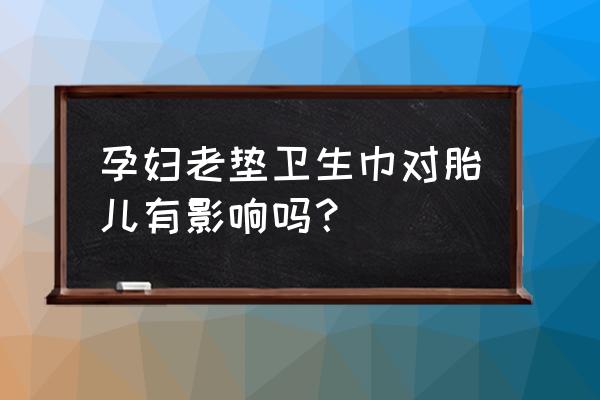 孕妇可不可以用护垫 孕妇老垫卫生巾对胎儿有影响吗？