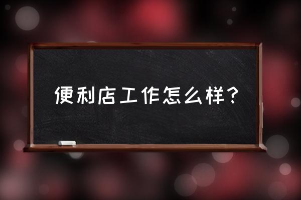 全时便利店工作怎么样 便利店工作怎么样？