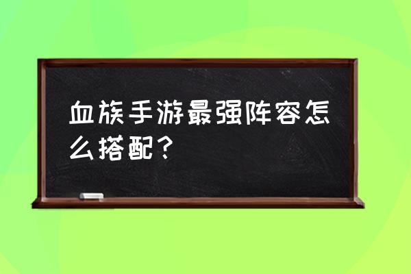 血族手游位面 血族手游最强阵容怎么搭配？