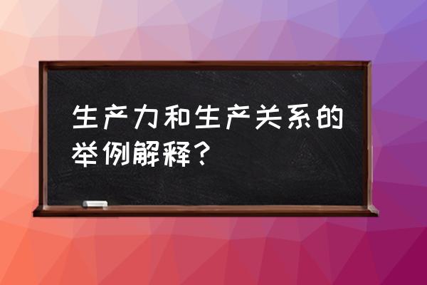 生产力生产关系举例 生产力和生产关系的举例解释？