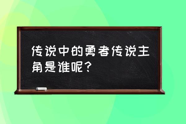 传说中勇者的传说角色介绍 传说中的勇者传说主角是谁呢？