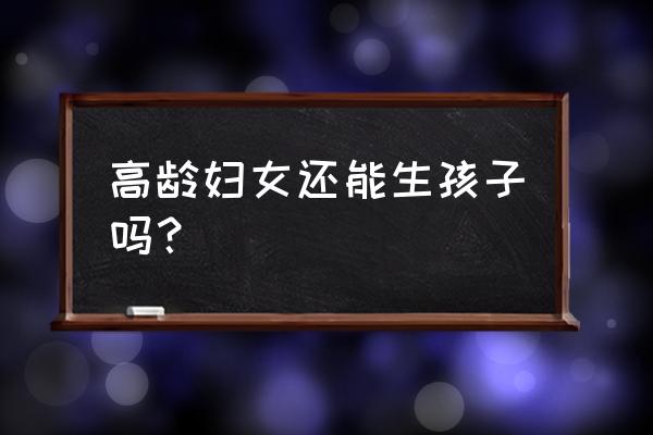 高龄孕妇生孩子 高龄妇女还能生孩子吗？