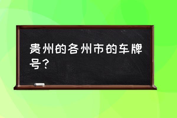 贵州瓮安车牌 贵州的各州市的车牌号？