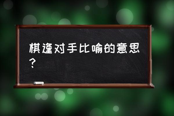 棋逢对手的比喻意思 棋逢对手比喻的意思？