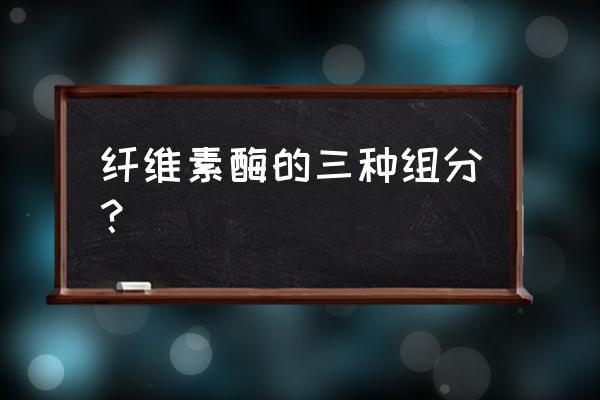 纤维素酶的提取 纤维素酶的三种组分？