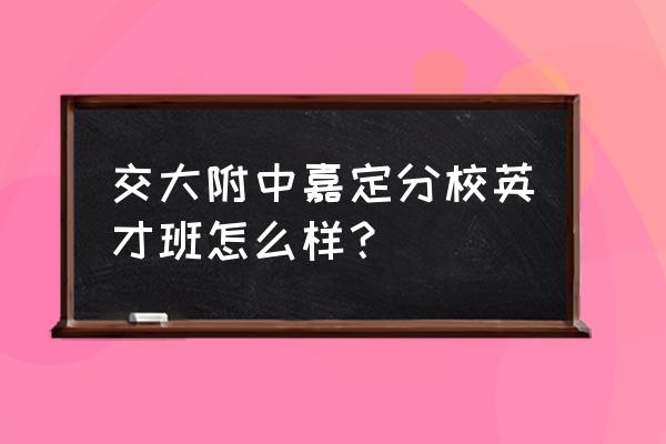 交大附中嘉定分校2020录取 交大附中嘉定分校英才班怎么样？