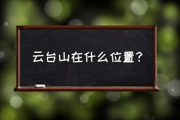 云台山的位置在哪里 云台山在什么位置？