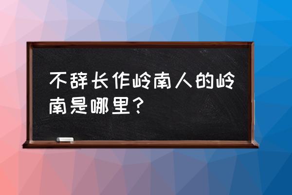 不辞长作岭南人的岭指哪里 不辞长作岭南人的岭南是哪里？