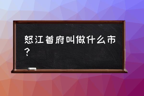 云南怒江属于哪个市 怒江首府叫做什么市？