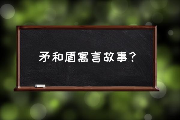 矛和盾的集合主要内容 矛和盾寓言故事？