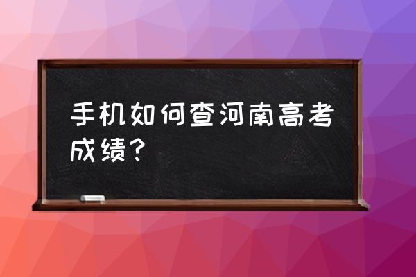 2020河南高考成绩查询入口 手机如何查河南高考成绩？