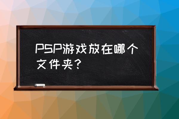 psp游戏装在哪里 PSP游戏放在哪个文件夹？