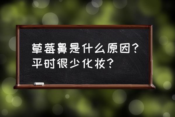 草莓鼻是怎么造成的 草莓鼻是什么原因？平时很少化妆？