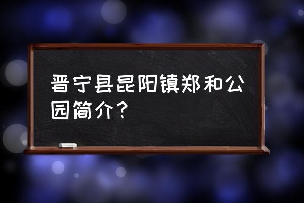 昆明的郑和公园简介 晋宁县昆阳镇郑和公园简介？