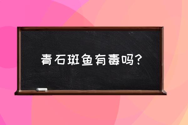 青石斑鱼有毒吗 青石斑鱼有毒吗？