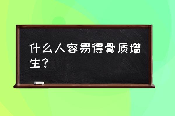 膝关节骨质增生年龄 什么人容易得骨质增生？