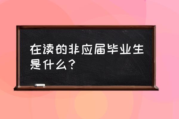 在读非应届毕业生是指什么 在读的非应届毕业生是什么？