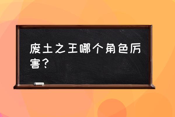 废土之王角色变异 废土之王哪个角色厉害？