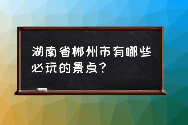 郴州旅游攻略景点必去 湖南省郴州市有哪些必玩的景点？