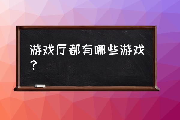 游戏厅游戏都有哪些 游戏厅都有哪些游戏？