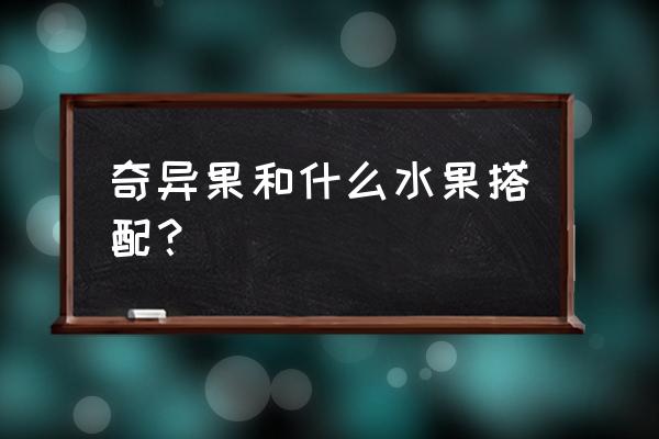 奇异果的功效与禁忌 奇异果和什么水果搭配？