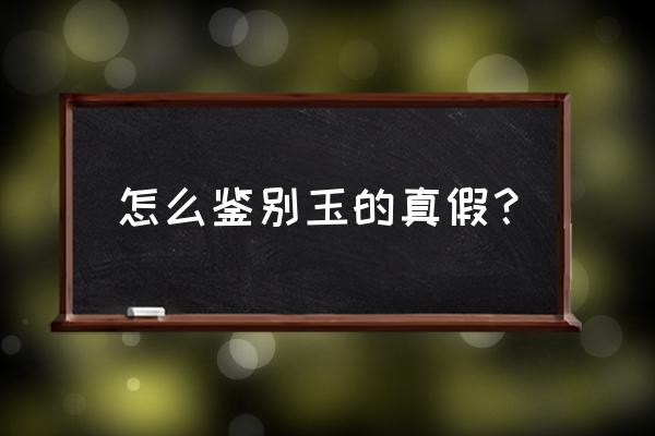 鉴别玉的真假小窍门 怎么鉴别玉的真假？