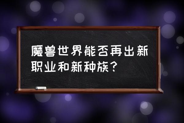 魔兽世界新种族怎么获得 魔兽世界能否再出新职业和新种族？