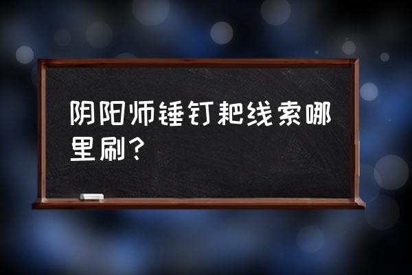 悬赏封印镰鼬 阴阳师锤钉耙线索哪里刷？