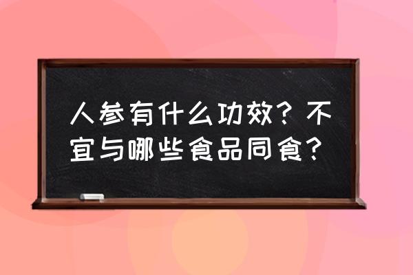 人参的功效与作用及禁忌 人参有什么功效？不宜与哪些食品同食？