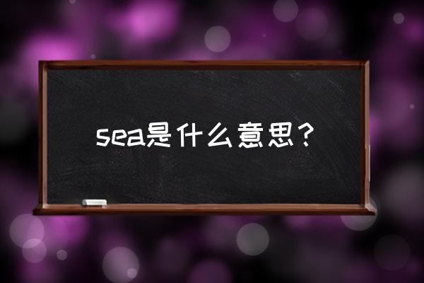 sea 是什么意思 sea是什么意思？