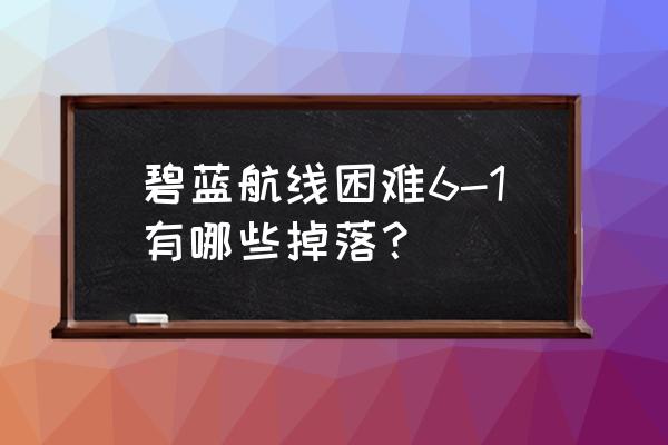 碧蓝航线主线掉落 碧蓝航线困难6-1有哪些掉落？