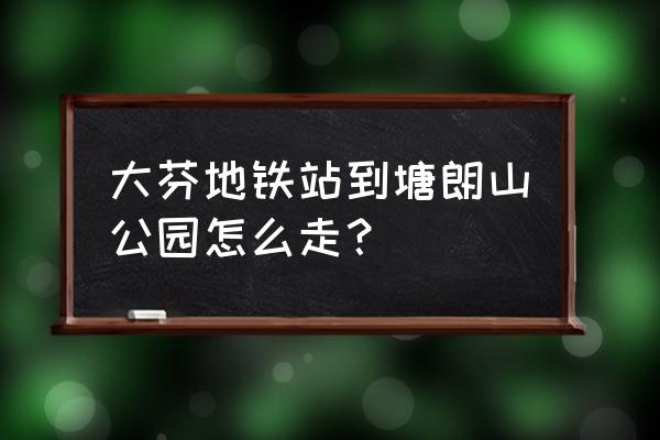 塘朗山郊野公园地铁 大芬地铁站到塘朗山公园怎么走？