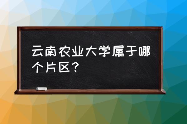 云南农大在哪个区 云南农业大学属于哪个片区？