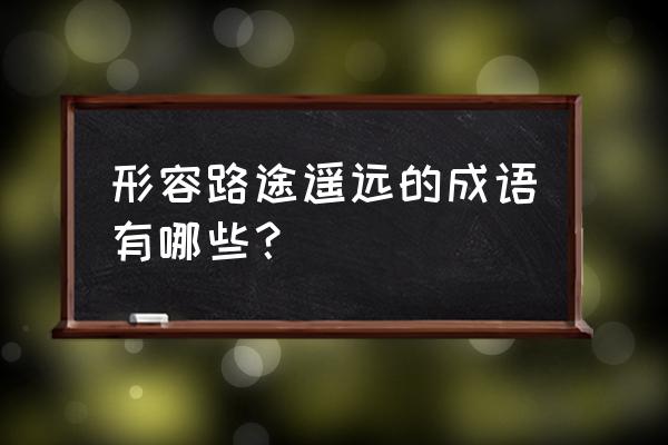 长途跋涉路途遥远的意思 形容路途遥远的成语有哪些？