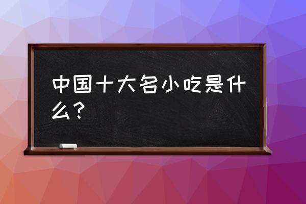 中国地方著名小吃大全 中国十大名小吃是什么？