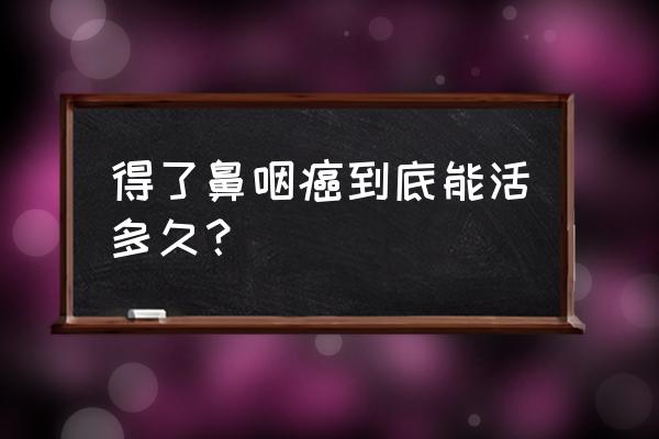 得了鼻咽癌 活了27年 得了鼻咽癌到底能活多久？