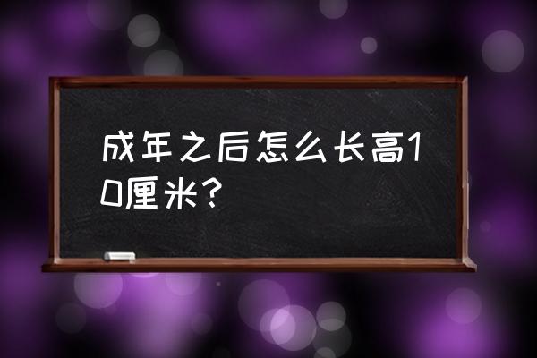 快速长高10厘米一天内 成年之后怎么长高10厘米？