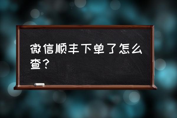 顺丰微信下单怎么查询 微信顺丰下单了怎么查？