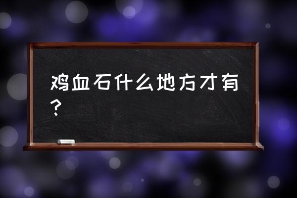 鸡血石主要产地 鸡血石什么地方才有？