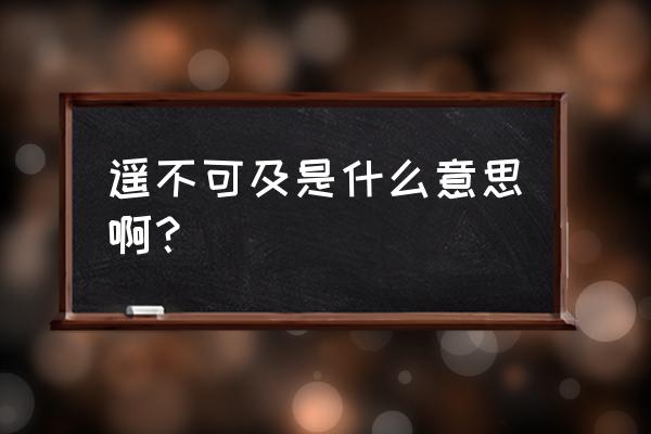 遥不可及是什么意思啊 遥不可及是什么意思啊？