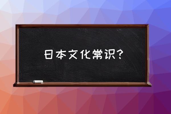 日本文化知识 日本文化常识？