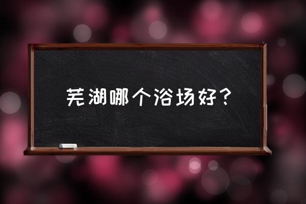 芜湖金色阳光有特殊 芜湖哪个浴场好？