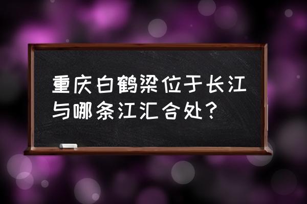 白鹤梁水下博物馆简介 重庆白鹤梁位于长江与哪条江汇合处？