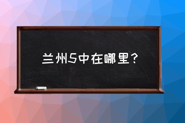 兰州五中的地址 兰州5中在哪里？