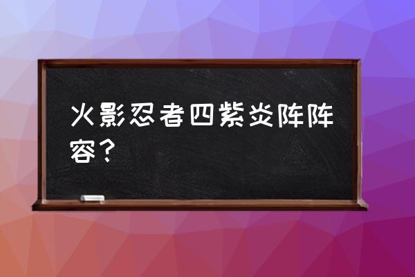 四紫炎阵厉害吗 火影忍者四紫炎阵阵容？