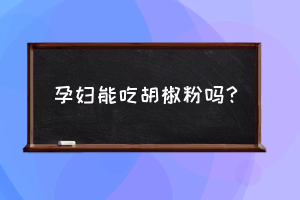 怀孕五个月可以吃胡椒粉吗 孕妇能吃胡椒粉吗？